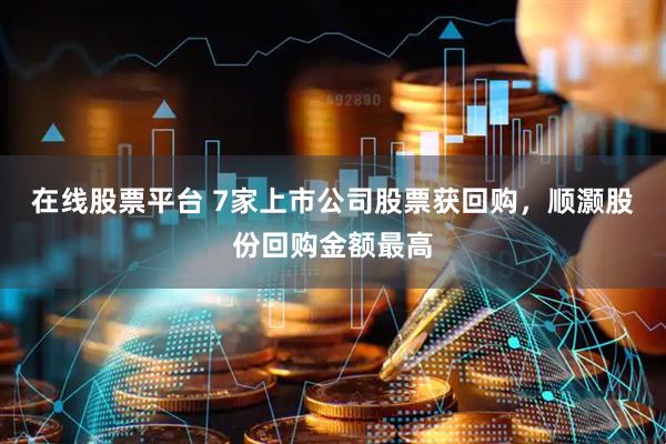 在线股票平台 7家上市公司股票获回购，顺灏股份回购金额最高