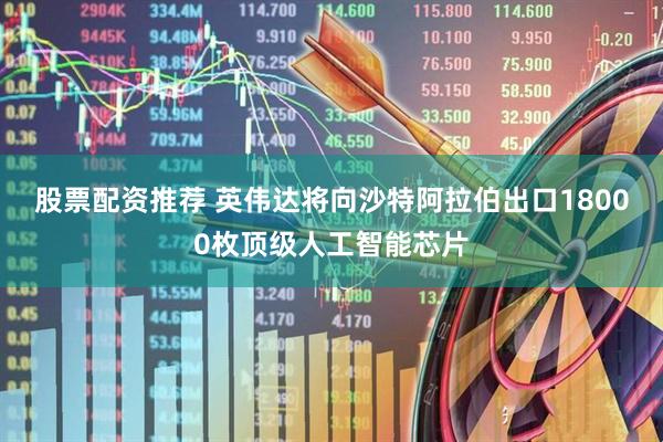 股票配资推荐 英伟达将向沙特阿拉伯出口18000枚顶级人工智能芯片