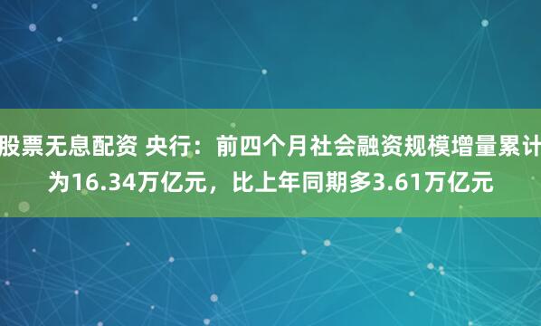 股票无息配资 央行：前四个月社会融资规模增量累计为16.34万亿元，比上年同期多3.61万亿元
