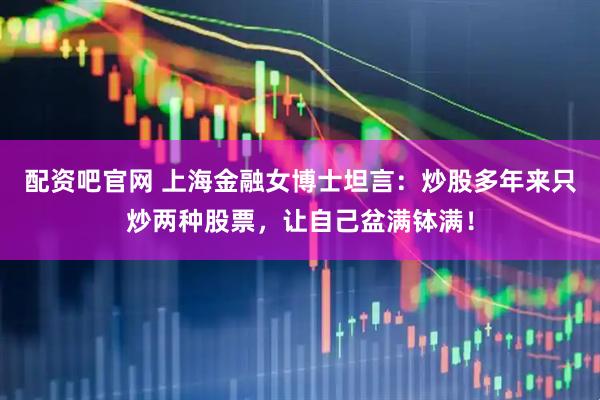 配资吧官网 上海金融女博士坦言：炒股多年来只炒两种股票，让自己盆满钵满！