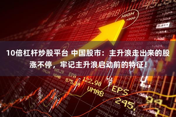 10倍杠杆炒股平台 中国股市：主升浪走出来的股涨不停，牢记主升浪启动前的特征！