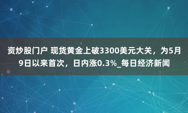 资炒股门户 现货黄金上破3300美元大关，为5月9日以来首次，日内涨0.3%_每日经济新闻