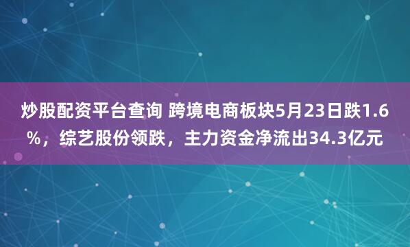 炒股配资平台查询 跨境电商板块5月23日跌1.6%，综艺股份领跌，主力资金净流出34.3亿元