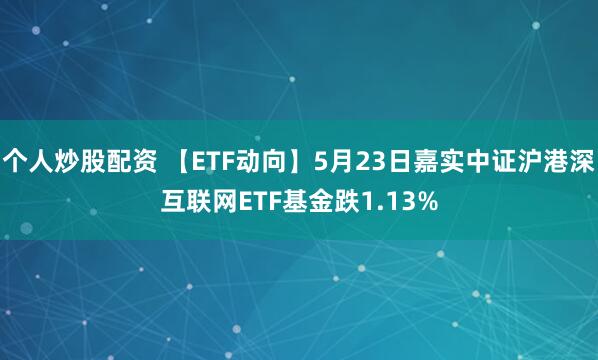 个人炒股配资 【ETF动向】5月23日嘉实中证沪港深互联网ETF基金跌1.13%