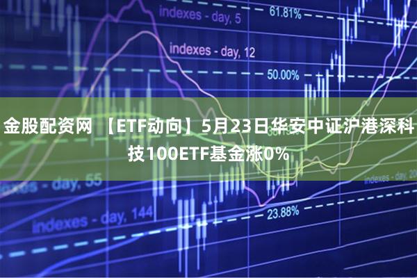 金股配资网 【ETF动向】5月23日华安中证沪港深科技100ETF基金涨0%