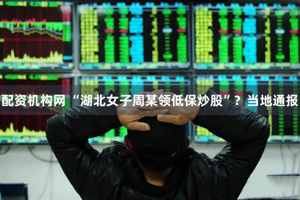 配资机构网 “湖北女子周某领低保炒股”？当地通报