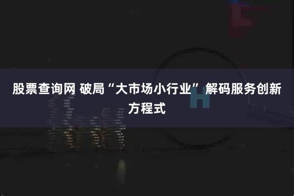 股票查询网 破局“大市场小行业” 解码服务创新方程式