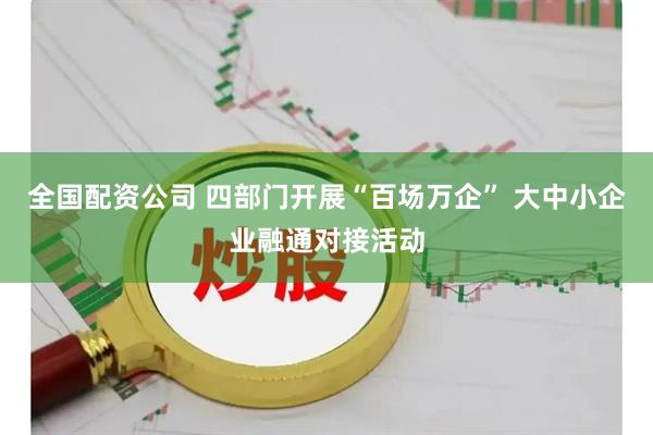 全国配资公司 四部门开展“百场万企” 大中小企业融通对接活动