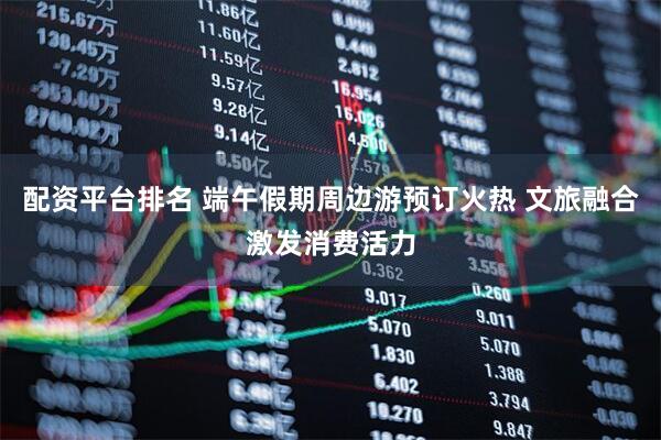配资平台排名 端午假期周边游预订火热 文旅融合激发消费活力
