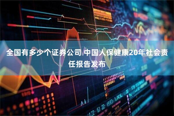 全国有多少个证券公司 中国人保健康20年社会责任报告发布
