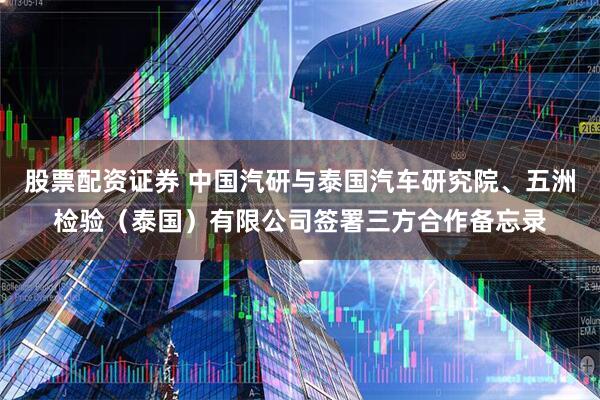 股票配资证券 中国汽研与泰国汽车研究院、五洲检验（泰国）有限公司签署三方合作备忘录