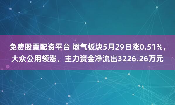免费股票配资平台 燃气板块5月29日涨0.51%，大众公用领涨，主力资金净流出3226.26万元