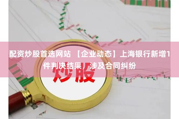 配资炒股首选网站 【企业动态】上海银行新增1件判决结果，涉及合同纠纷