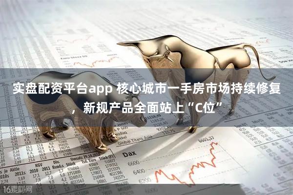 实盘配资平台app 核心城市一手房市场持续修复，新规产品全面站上“C位”