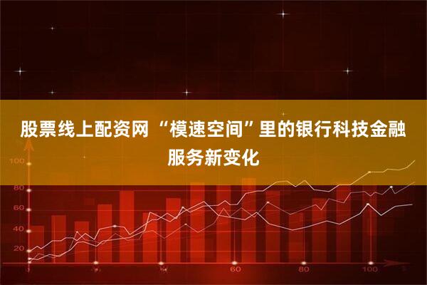 股票线上配资网 “模速空间”里的银行科技金融服务新变化