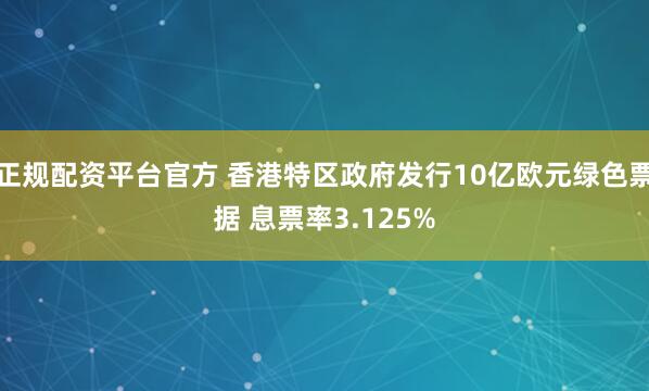 正规配资平台官方 香港特区政府发行10亿欧元绿色票据 息票率3.125%