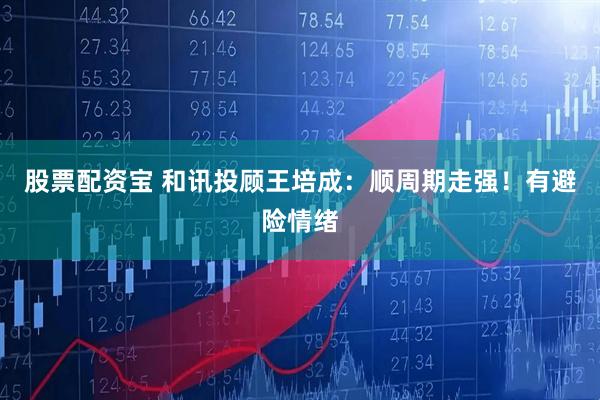 股票配资宝 和讯投顾王培成：顺周期走强！有避险情绪