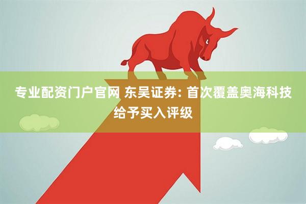 专业配资门户官网 东吴证券: 首次覆盖奥海科技给予买入评级