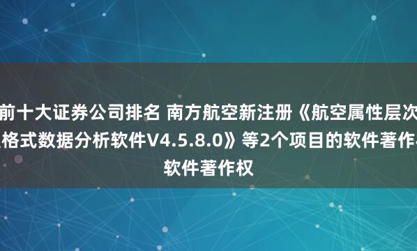 前十大证券公司排名 南方航空新注册《航空属性层次型格式数据分析软件V4.5.8.0》等2个项目的软件著作权