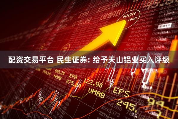 配资交易平台 民生证券: 给予天山铝业买入评级