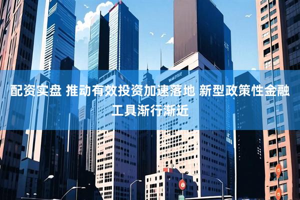 配资实盘 推动有效投资加速落地 新型政策性金融工具渐行渐近