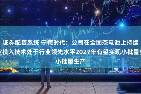 证券配资系统 宁德时代：公司在全固态电池上持续坚定投入技术处于行业领先水平2027年有望实现小批量生产