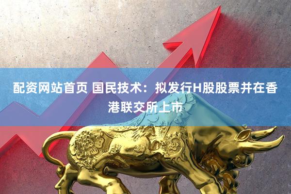 配资网站首页 国民技术：拟发行H股股票并在香港联交所上市