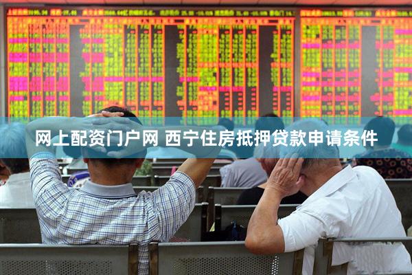 网上配资门户网 西宁住房抵押贷款申请条件