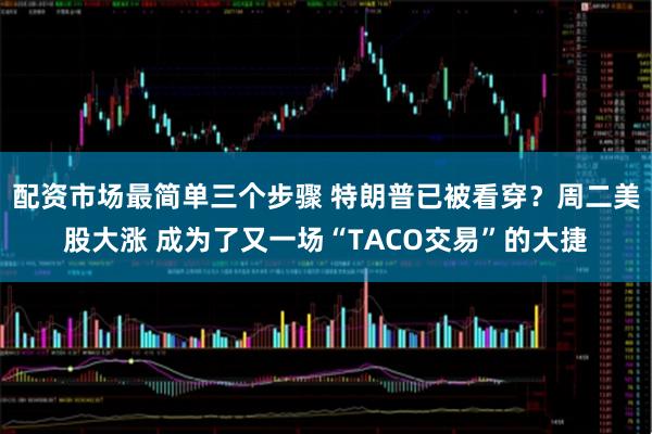 配资市场最简单三个步骤 特朗普已被看穿？周二美股大涨 成为了又一场“TACO交易”的大捷