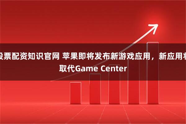 股票配资知识官网 苹果即将发布新游戏应用，新应用将取代Game Center