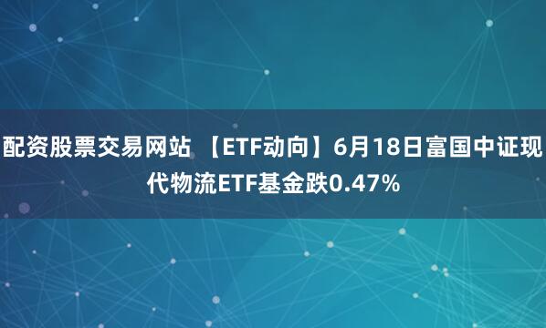 配资股票交易网站 【ETF动向】6月18日富国中证现代物流ETF基金跌0.47%
