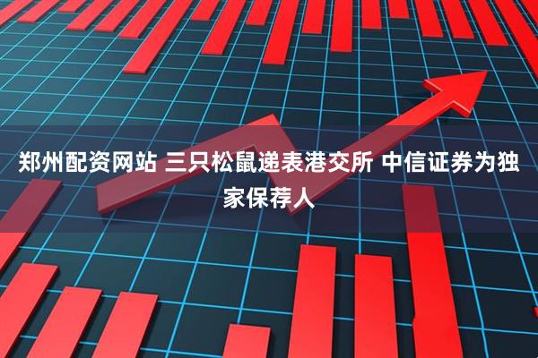 郑州配资网站 三只松鼠递表港交所 中信证券为独家保荐人