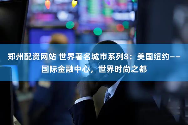 郑州配资网站 世界著名城市系列8：美国纽约——国际金融中心，世界时尚之都