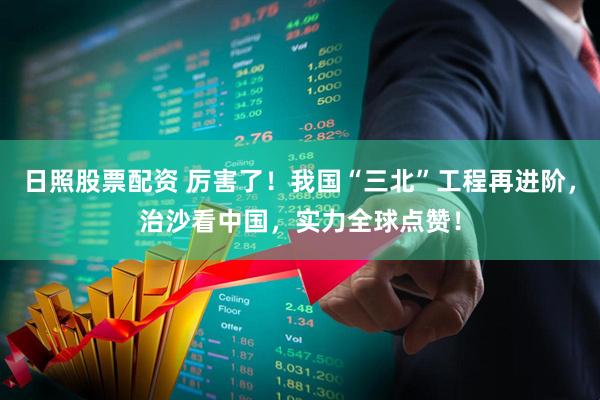 日照股票配资 厉害了！我国“三北”工程再进阶，治沙看中国，实力全球点赞！