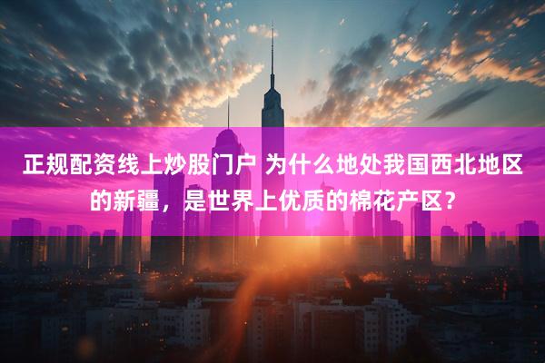 正规配资线上炒股门户 为什么地处我国西北地区的新疆，是世界上优质的棉花产区？