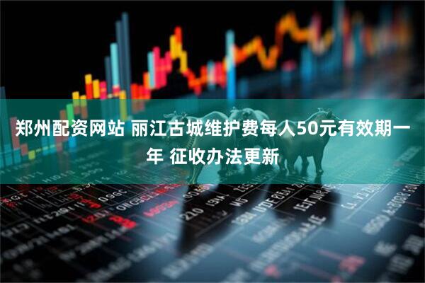 郑州配资网站 丽江古城维护费每人50元有效期一年 征收办法更新