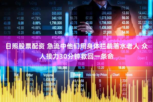日照股票配资 急流中他们用身体拦截落水老人 众人接力30分钟救回一条命