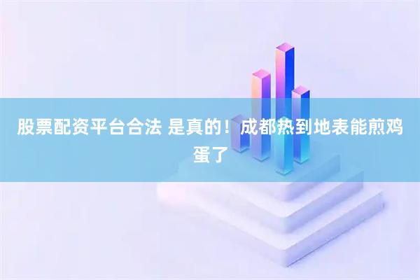股票配资平台合法 是真的！成都热到地表能煎鸡蛋了