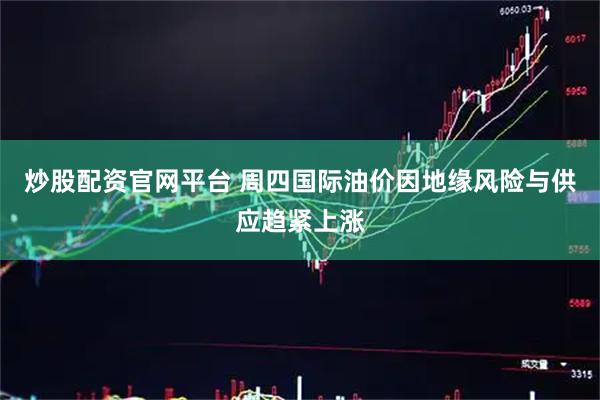 炒股配资官网平台 周四国际油价因地缘风险与供应趋紧上涨