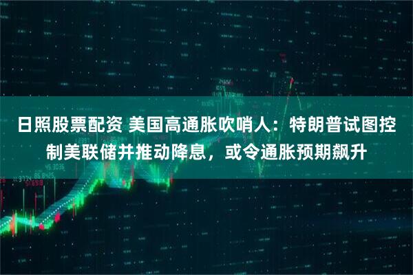 日照股票配资 美国高通胀吹哨人：特朗普试图控制美联储并推动降息，或令通胀预期飙升