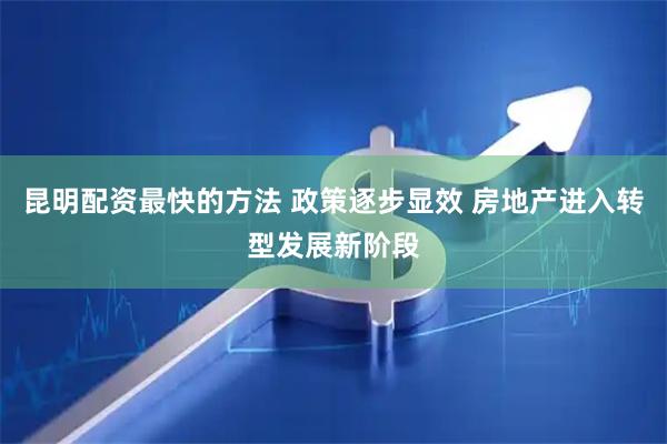 昆明配资最快的方法 政策逐步显效 房地产进入转型发展新阶段