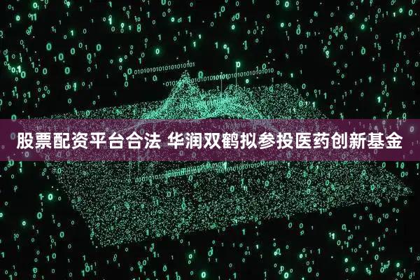 股票配资平台合法 华润双鹤拟参投医药创新基金