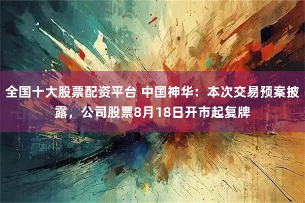 全国十大股票配资平台 中国神华：本次交易预案披露，公司股票8月18日开市起复牌