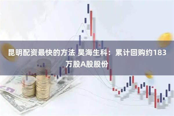 昆明配资最快的方法 昊海生科：累计回购约183万股A股股份