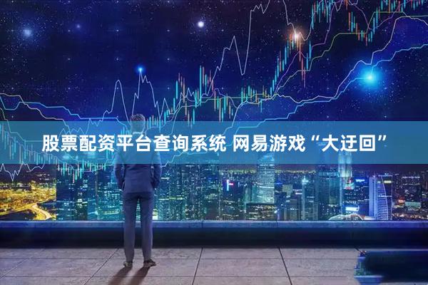 股票配资平台查询系统 网易游戏“大迂回”