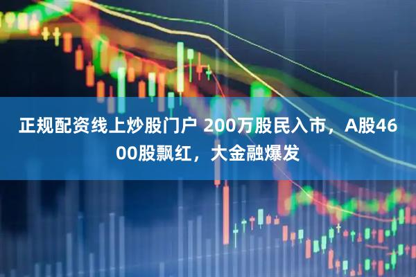 正规配资线上炒股门户 200万股民入市，A股4600股飘红，大金融爆发