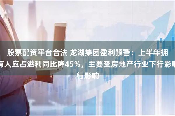 股票配资平台合法 龙湖集团盈利预警：上半年拥有人应占溢利同比降45%，主要受房地产行业下行影响