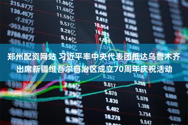 郑州配资网站 习近平率中央代表团抵达乌鲁木齐出席新疆维吾尔自治区成立70周年庆祝活动