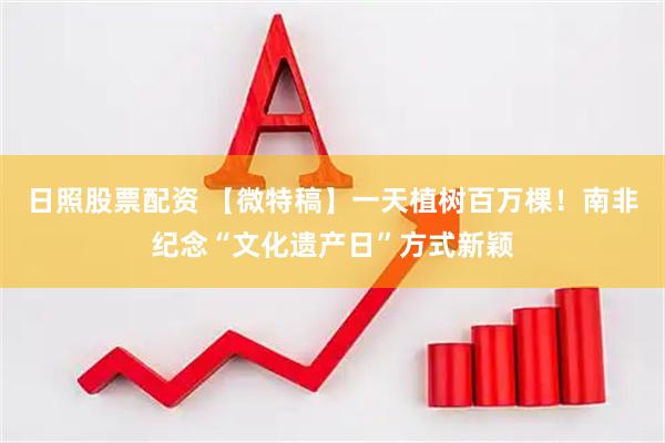 日照股票配资 【微特稿】一天植树百万棵！南非纪念“文化遗产日”方式新颖