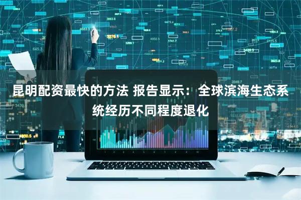 昆明配资最快的方法 报告显示：全球滨海生态系统经历不同程度退化